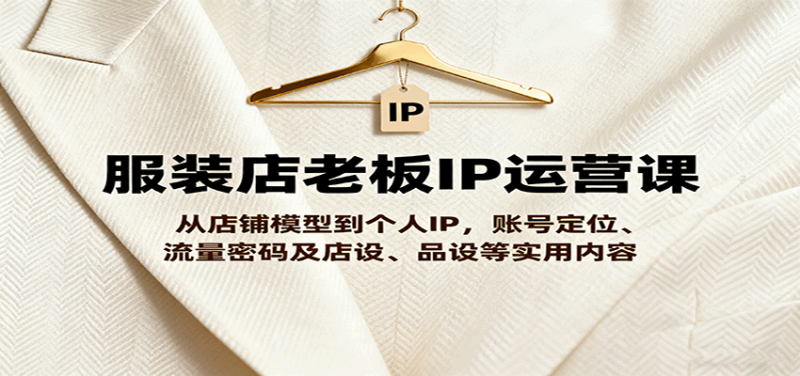 服装店老板IP运营课，从店铺模型到个人IP，账号定位、流量密码及店设、品设等实用内容-初遇资源网