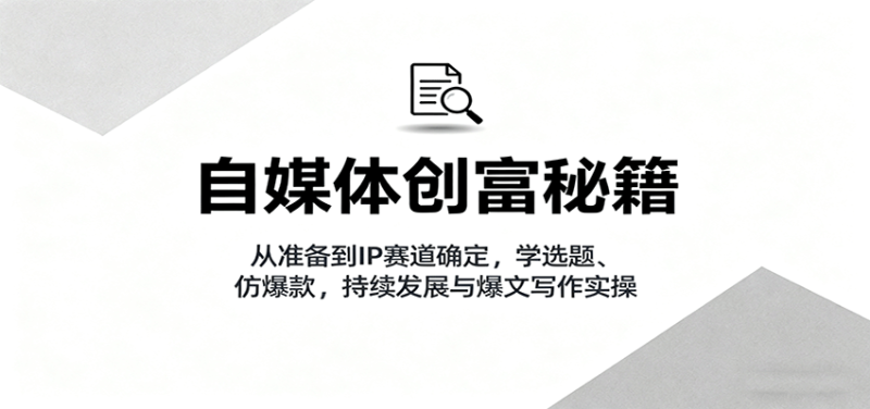 自媒体创富秘籍:从准备到IP赛道确定,学选题、仿爆款,持续发展与爆文写作实操-初遇资源网