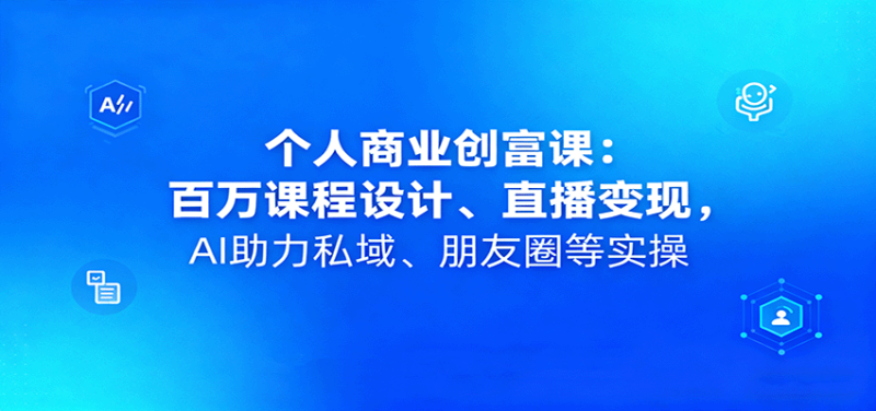 个人商业创富课:百万课程设计、直播变现,AI助力私域、朋友圈等实操-初遇资源网