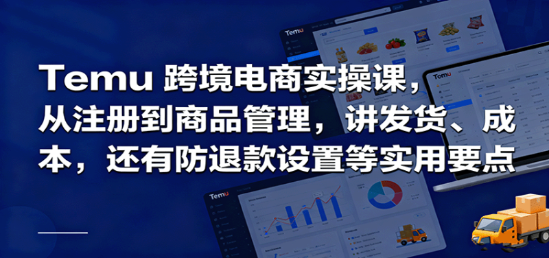 Temu跨境半托管实操,从注册到商品管理,讲发货、成本,还有防退款设置等实用要点-初遇资源网