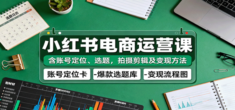 小红书电商运营课:含账号定位、选题,拍摄剪辑及变现方法-初遇资源网