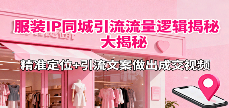 服装IP同城引流流量逻辑大揭秘，精准定位+引流文案做出成交视频-初遇资源网