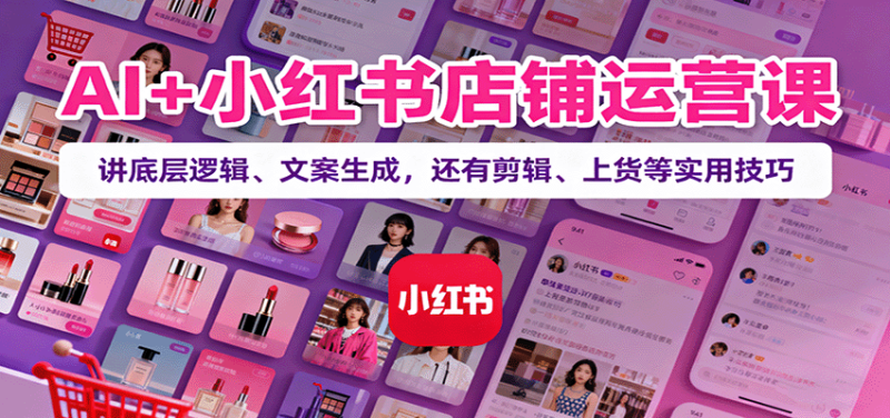 AI+小红书店铺运营课:讲底层逻辑、文案生成,还有剪辑、上货等实用技巧-初遇资源网