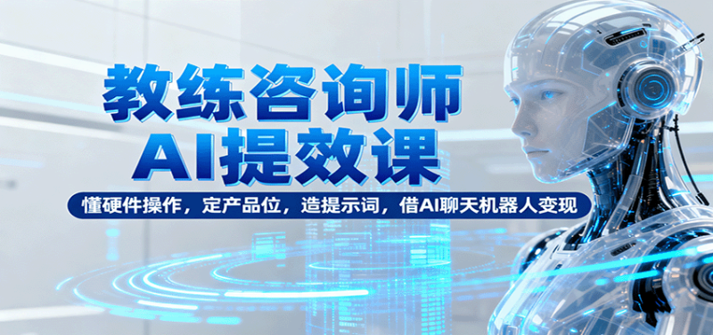 教练咨询师AI提效课:懂硬件操作,定产品位,造提示词,借AI聊天机器人变现-初遇资源网