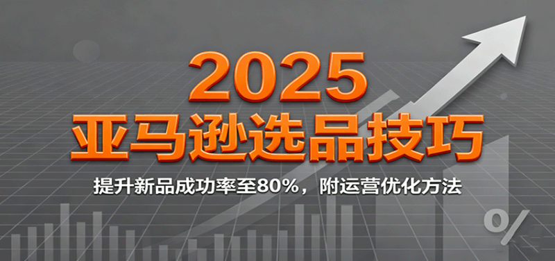 2025亚马逊选品技巧,提升新品成功率至80%,附运营优化方法-初遇资源网