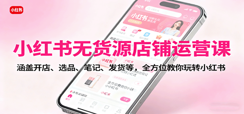 小红书无货源店铺运营课:涵盖开店、选品、笔记、发货等,全方位教你玩转小红书-初遇资源网