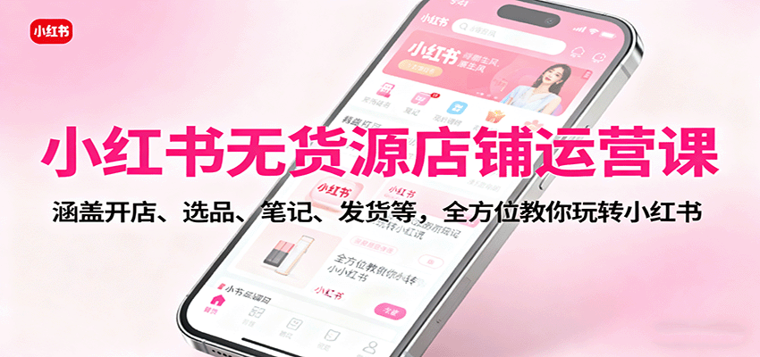 【福缘网创】小红书无货源店铺运营课：涵盖开店、选品、笔记、发货等，全方位教你玩转小红书 - 初遇资源网