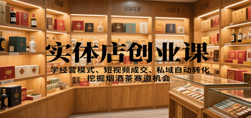 实体店创业课：学经营模式、短视频成交、私域自动转化，挖掘烟酒茶赛道机会-初遇资源网