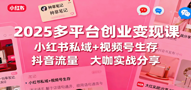 2025多平台创业变现课:小红书私域+视频号生存+抖音流量,大咖实战分享-初遇资源网