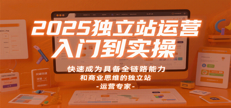 2025独立站运营入门到实操,快速成为具备全链路能力和商业思维的独立站运营专家-初遇资源网