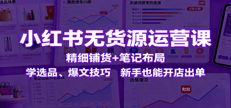 小红书无货源运营课:精细铺货+笔记布局,学选品、爆文技巧,新手也能开店出单-初遇资源网