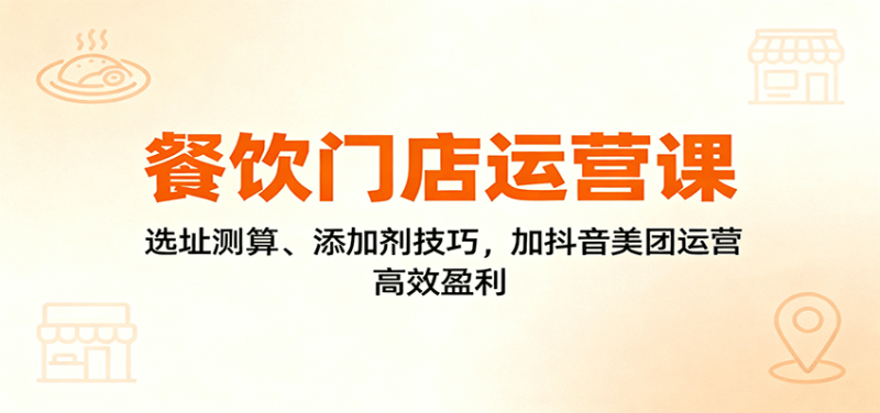 餐饮门店运营课:选址测算、添加剂技巧,加抖音美团运营,高效盈利-初遇资源网