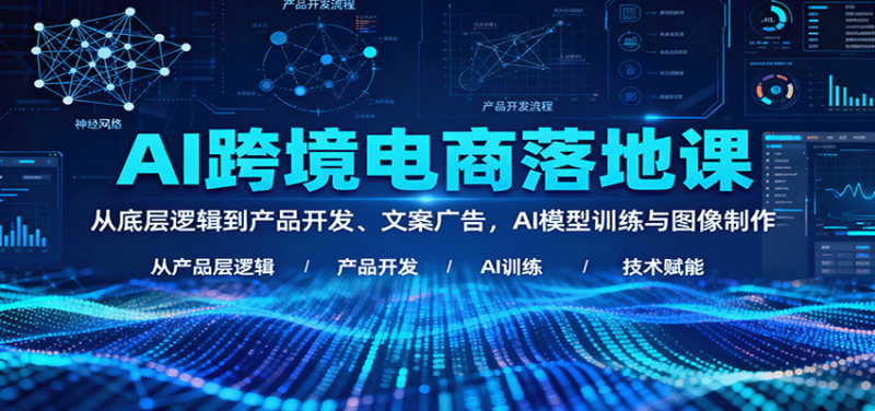 AI跨境电商落地课:从底层逻辑到产品开发、文案广告,AI模型训练与图像制作-初遇资源网