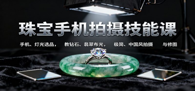 珠宝手机拍摄技能课:手机、 灯光选品,教钻石、翡翠布光,极简、中国风拍摄与修图-初遇资源网