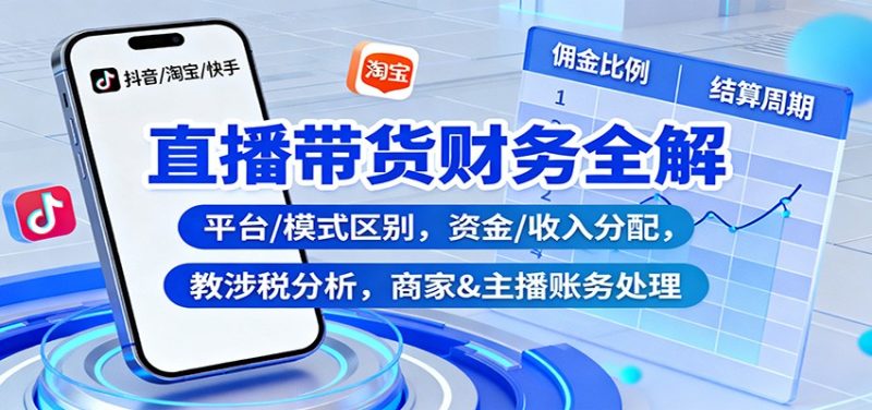 直播带货财务全解:平台/模式区别,资金/收入分配,涉税分析,商家&主播账务处理-初遇资源网