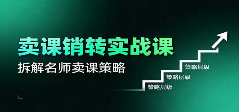 卖课销转实战课:卖课营销模型、销转公式、千万名师亿级卖课术-初遇资源网