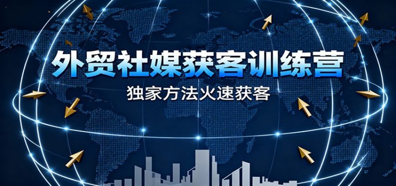 外贸社媒获客训练营，独家方法火速获客、提升成交，实现外贸降维打击-初遇资源网