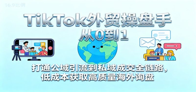 TikTok外贸操盘手从0到1,打通公域引流到私域成交全链路,低成本获取高质量海外询盘-初遇资源网