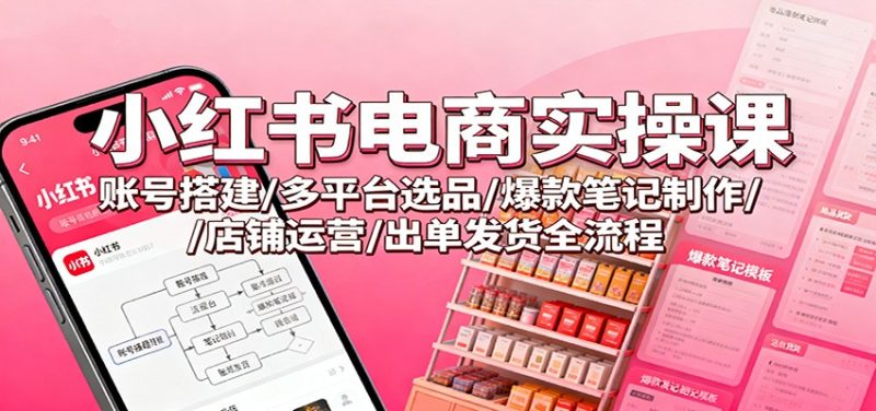 小红书电商实操课:账号搭建/多平台选品/爆款笔记制作/店铺运营/出单发货全流程-初遇资源网