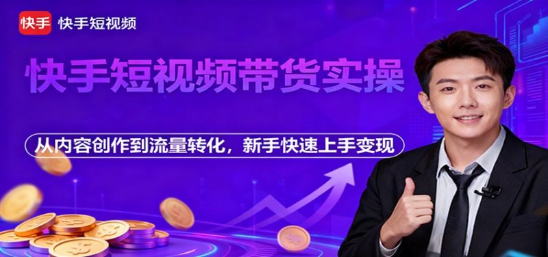 快手短视频带货实操,从内容创作到流量转化,新手快速上手变现-初遇资源网