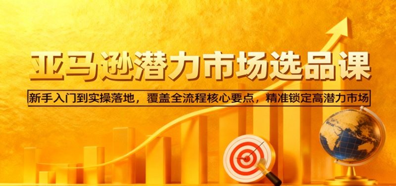 亚马逊从0到1选品课，新手入门到实操落地，覆盖全流程核心要点，精准锁定高潜力市场-初遇资源网
