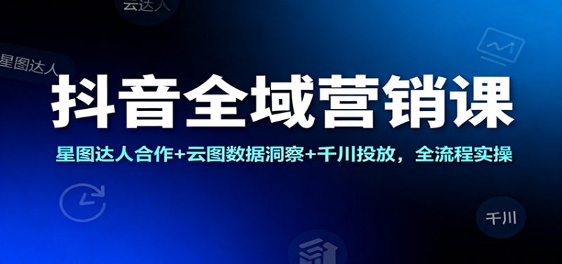抖音全域营销课:星图达人合作+云图数据洞察+千川投放,全流程实操-初遇资源网