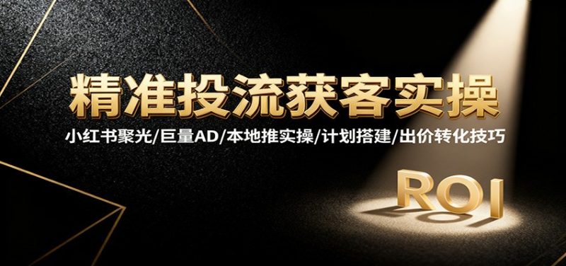 精准投流获客实操,小红书聚光/巨量AD/本地推实操/计划搭建/出价转化技巧-初遇资源网