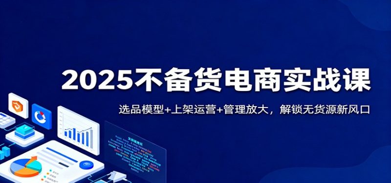 2025不备货电商实战课:选品模型+上架运营+管理放大,解锁无货源新风口-初遇资源网