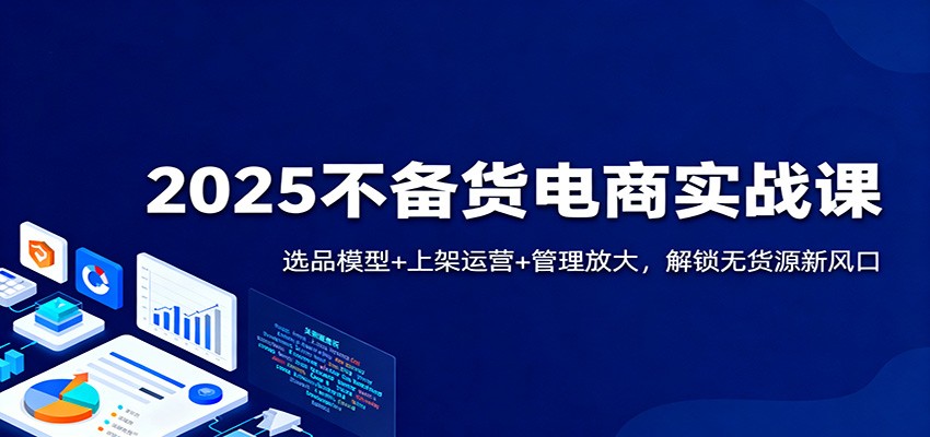 【福缘网创】2025不备货电商实战课：选品模型+上架运营+管理放大，解锁无货源新风口 - 初遇资源网
