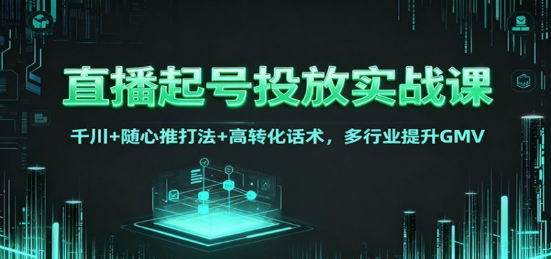 直播起号投放实战课:千川+随心推打法+高转化话术,多行业提升GMV-初遇资源网
