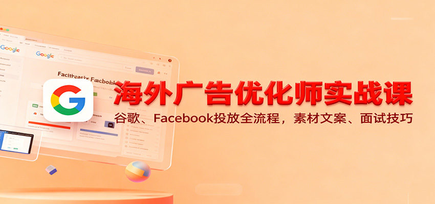 【福缘网创】海外广告优化师实战课：谷歌、Facebook投放全流程，素材文案、面试技巧 - 初遇资源网