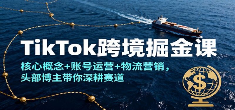 TikTok跨境掘金课,核心概念+账号运营+物流营销,头部博主带你深耕赛道-初遇资源网