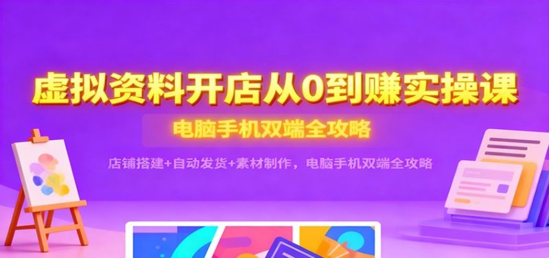虚拟资料开店从0到赚实操课:店铺搭建+自动发货+素材制作,电脑手机双端全攻略-初遇资源网