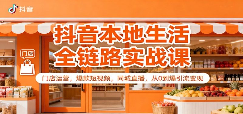 抖音本地生活全链路实战课:门店运营,爆款短视频,同城直播,从0到爆引流变现-初遇资源网