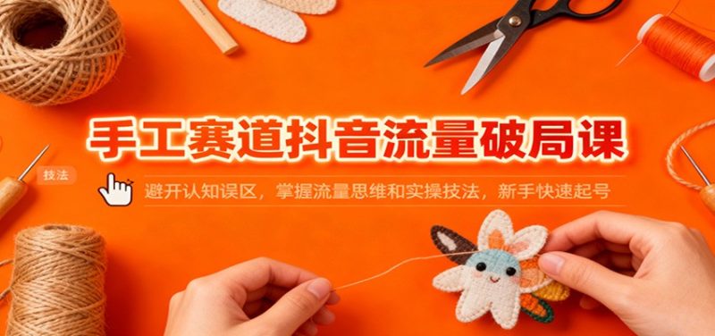 手工赛道抖音流量破局课:避开认知误区,掌握流量思维和实操技法,新手快速起号-初遇资源网