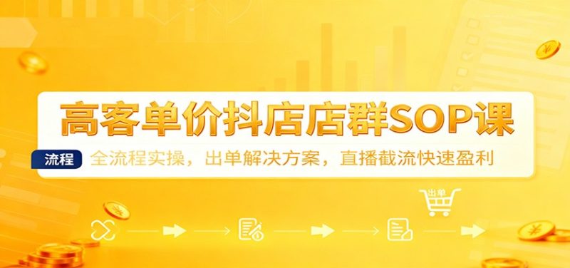 高客单价抖店店群SOP课:全流程实操,出单解决方案,直播截流快速盈利-初遇资源网