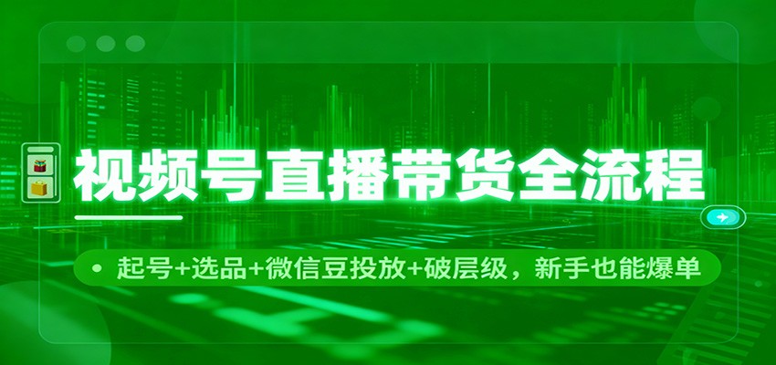 【福缘网创】视频号直播带货全流程：起号+选品+微信豆投放+破层级，新手也能爆单 - 初遇资源网