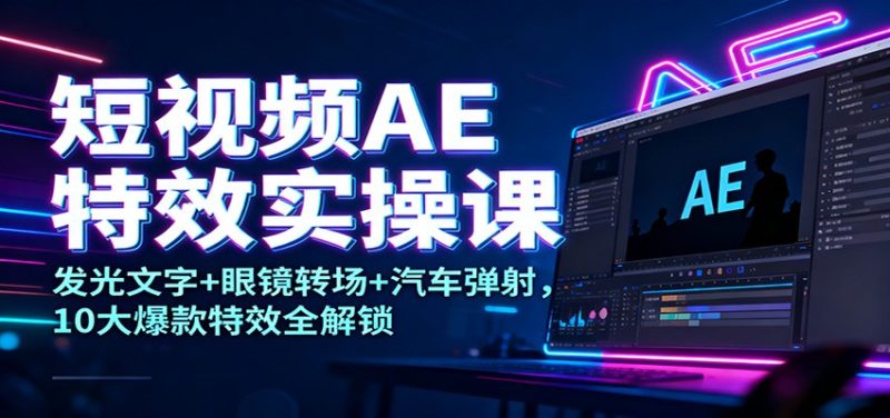 短视频AE特效实操课:发光文字+眼镜转场+汽车弹射,10大爆款特效全解锁-初遇资源网