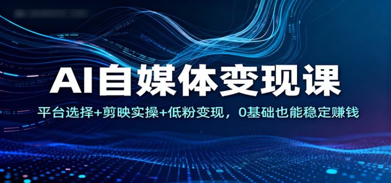 AI自媒体变现课:平台选择+剪映实操+低粉变现,0基础也能稳定赚钱-初遇资源网