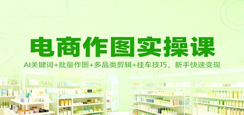 电商作图实操课:AI关键词+批量作图+多品类剪辑+挂车技巧,新手快速变现-初遇资源网