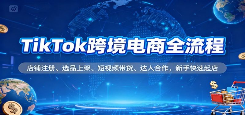 TikTok跨境电商全流程,店铺注册、选品上架、短视频带货、达人合作,新手快速起店-初遇资源网