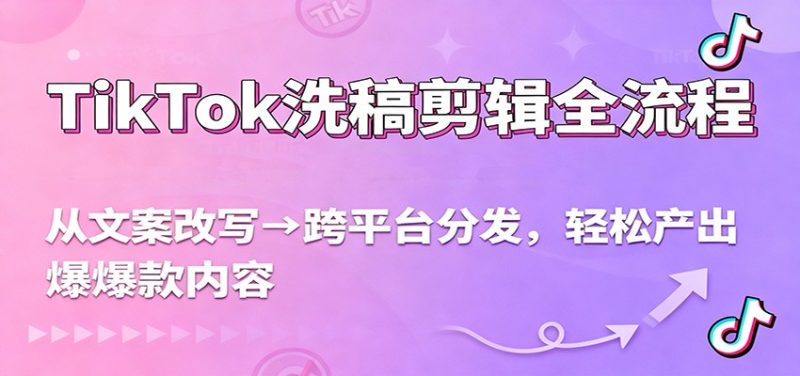 TikTok洗稿剪辑全流程，从文案改写到跨平台分发，轻松产出爆款内容，流量翻倍不是梦-初遇资源网