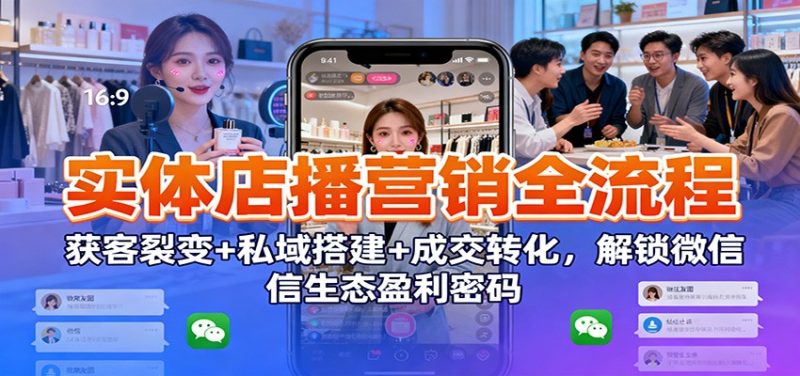 实体店播营销全流程：获客裂变+私域搭建+成交转化，解锁微信生态盈利密码-初遇资源网