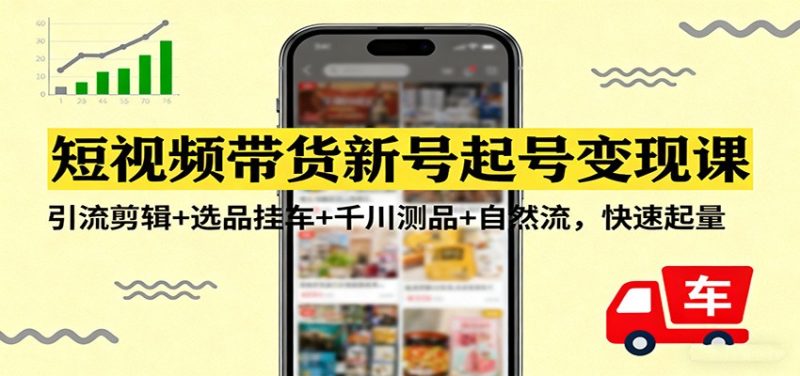 短视频带货新号起号变现课：引流剪辑+选品挂车+千川测品+自然流，快速起量-初遇资源网