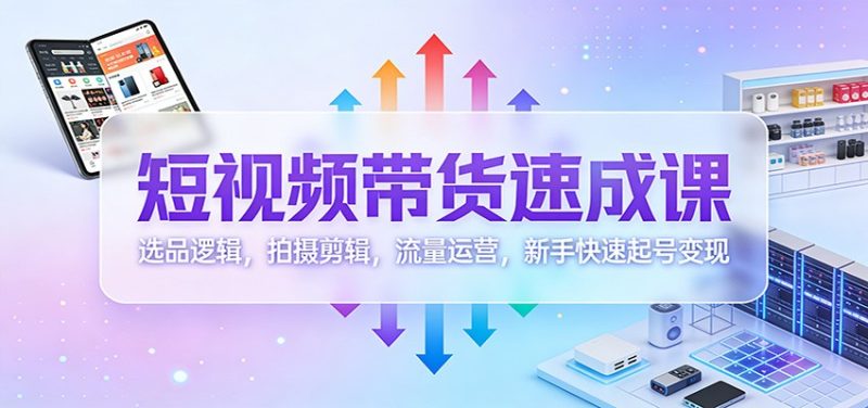 短视频带货速成课:选品逻辑,拍摄剪辑,流量运营,新手快速起号变现-初遇资源网