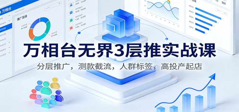 万相台无界3层推实战课：分层推广，测款截流，人群标签，高投产起店-初遇资源网