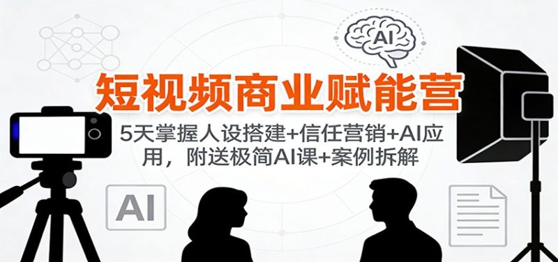 短视频商业赋能营：5天掌握人设搭建+信任营销+AI应用，附送极简AI课+案例拆解-初遇资源网