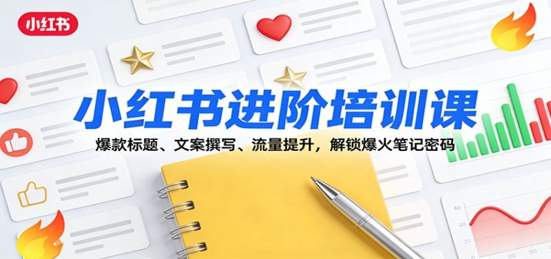 小红书进阶培训课：爆款标题、文案撰写、流量提升，解锁爆火笔记密码-初遇资源网