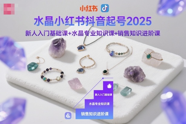 水晶小红书抖音起号2025,新人入门基础课+水晶专业知识课+销售知识进阶课-初遇资源网