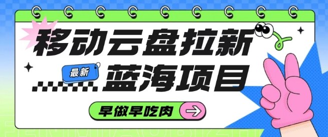 移动云盘拉新,最新蓝海项目,早做早吃肉,超高拉新比例-初遇资源网